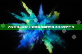 天海角社区官网 - 打造温馨和谐的居住环境与服务平台