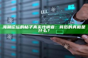 海角论坛的帖子真实性调查：背后的真相是什么？