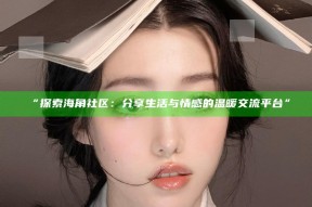 “探索海角社区：分享生活与情感的温暖交流平台”