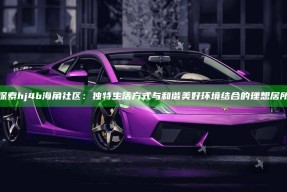 探索hj4b海角社区：独有生活方式与和谐美好环境结合的理想居所