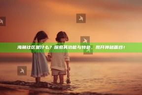 海角社区是什么？探索其功能与特色，揭开神秘面纱！