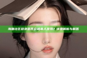 海角社区登录是否会被本人发现？详细解析与解答