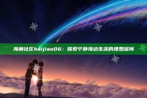 海角社区haijiao06：探索宁静海边生活的理想居所