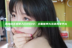 海角社区网页入口2022：彻底服务与资源共享平台