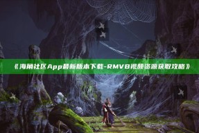 《海角社区App最新版本下载-RMVB视频资源获取攻略》