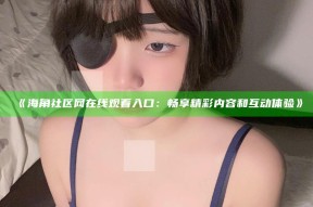 《海角社区网在线观看入口：畅享精彩内容和互动体验》