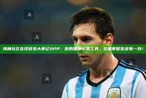 海角社区在线登录大事记APP：您的便捷记录工具，广泛掌握生活每一刻！