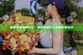 探索苹果海角社区：亲近自然与人文的完美结合