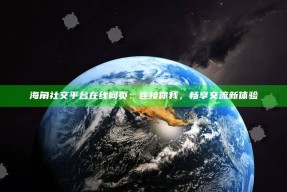海角社交平台在线网页：连接你我，畅享交流新体验