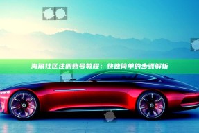 海角社区注册账号教程：快速简单的步骤解析