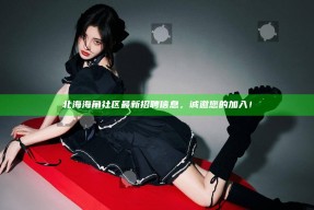 北海海角社区最新招聘信息，诚邀您的加入！