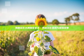 海角社区大神探花老王：揭秘社区趣闻与侦探故事
