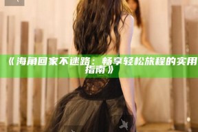 《海角回家不迷路：畅享轻松旅程的实用指南》