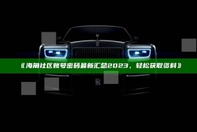 《海角社区账号密码最新汇总2023，轻松获取资料》