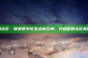 海角社区：探索数字化生活新空间，开启你的社区新体验