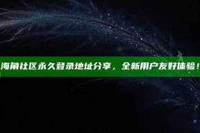 海角社区永久登录地址分享，全新用户友好体验！