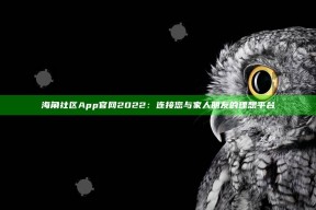 海角社区App官网2022：连接您与家人朋友的理想平台
