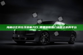 海角社区网在线观看入口_便捷获取热门视频资源的平台