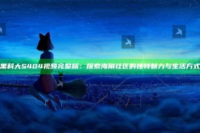 黑科大S404视频完整版：探索海角社区的无与伦比魅力与生活方式