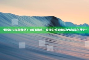 探索HJ海角社区：热门活动、交流分享和精彩内容尽在其中