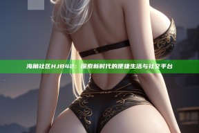 海角社区HJB42：探索新时代的便捷生活与社交平台