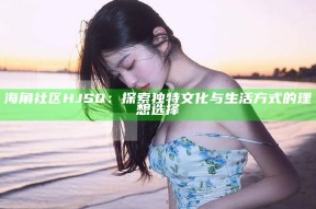 海角社区HJSQ：探索无与伦比文化与生活方式的理想选择