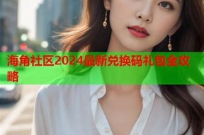 海角社区兑换码礼包大全：获取精彩奖励的完整指南