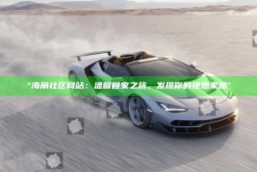 "海角社区网站：温馨回家之旅，发现你的理想家园"