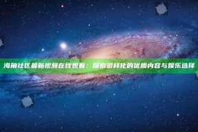 海角社区最新视频在线观看：探索多样化的优质内容与娱乐选择