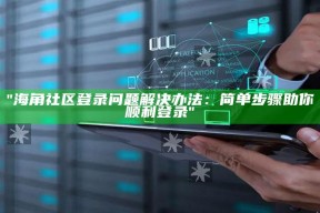 "海角社区登录障碍解决办法：简单步骤助你顺利登录"
