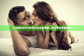 《海角网站共享账号密码查询指南，轻松获取使用权限》