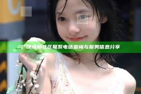 广饶海角社区联系电话查询与服务信息分享