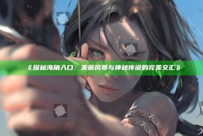 《探秘海角入口：美丽风景与神秘传说的完美交汇》