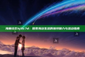 海角社区hj9c7d：探索海边生活的独有魅力与活动指南