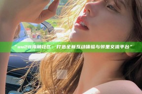 “uu28海角社区：打造全新互动体验与邻里交流平台”