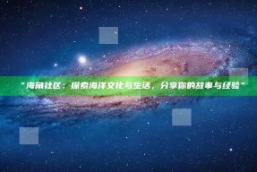 “海角社区：探索海洋文化与生活，分享你的故事与经验”
