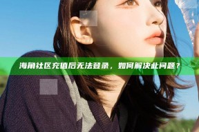 海角社区充值后无法登录，如何解决此困难？