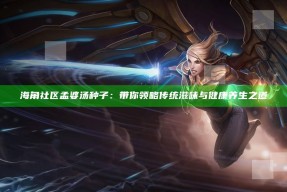 海角社区孟婆汤种子：带你领略传统滋味与健康养生之道