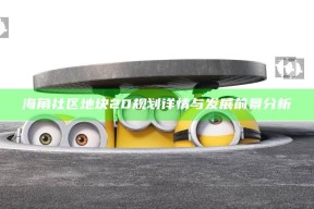 海角社区地块20规划详情与发展前景研究