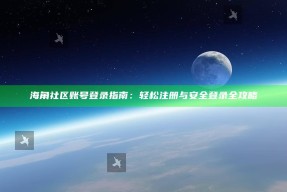 海角社区账号登录指南：轻松注册与安全登录全攻略