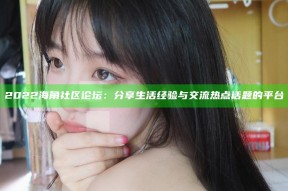 2022海角社区论坛：分享生活经验与交流热点话题的平台
