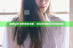 海角社区视频观看攻略：轻松找到精彩内容的秘笈
