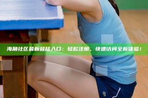 海角社区最新登陆入口：轻松注册，快速访问全新体验！