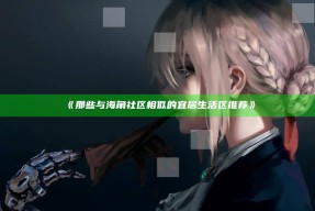 《那些与海角社区相似的宜居生活区推荐》