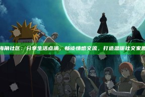 海角社区：分享生活点滴，畅谈情感交流，打造温暖社交家园