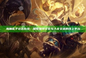海角乱子社区在线：探索独有文化与人文交流的线上平台