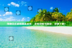 海角社区最新版本发布：全新功能与体验，快来了解！