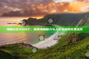 海角社区HJ0EC：探索海角魅力与人文风情的完美结合