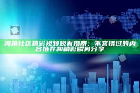海角社区精彩视频观看指南：不容错过的内容推荐和精彩瞬间分享
