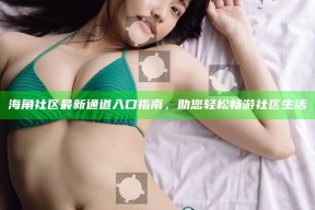 海角社区最新通道入口指南，助您轻松畅游社区生活